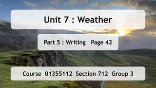 Part 5 : Writing Page 42
Course 01355112 Section 712 Group 3
Unit 7 : Weather
 