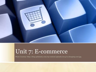 Unit 7: E-commerce
Photo Courtesy: http://blog.optimizely.com/wp-content/uploads/2014/01/shopping-cart.jpg
 