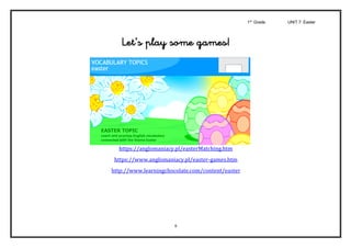 1st
Grade UNIT 7: Easter
6
Let’s play some games!
https://anglomaniacy.pl/easterMatching.htm	
https://www.anglomaniacy.pl/easter-games.htm	
http://www.learningchocolate.com/content/easter	
	
 