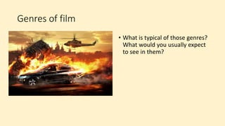 Genres of film
• What is typical of those genres?
What would you usually expect
to see in them?
 