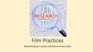 Film Practices
Researching your scenes and themes of your story
 