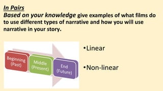 In Pairs
Based on your knowledge give examples of what films do
to use different types of narrative and how you will use
narrative in your story.
•Linear
•Non-linear
 