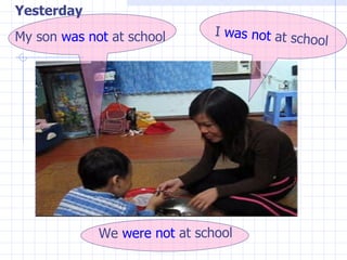 Yesterday I  was not  at school My son  was not  at school We  were   not  at school 