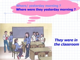 They were in  the classroom Where/ yesterday morning ? Where were they yesterday morning ? 