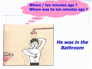 He was in the Bathroom Where / ten minutes ago ? Where was he ten minutes ago ? 