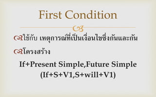 
ใช้กับ เหตุการณ์ที่เป็ นเงื่อนไขซึ่งกันและกัน
โครงสร้าง
If+Present Simple,Future Simple
(If+S+V1,S+will+V1)
First Condition
 