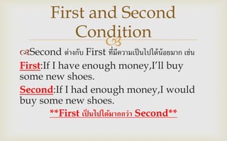 
Second ต่างกับ First ที่มีความเป็นไปได้น้อยมาก เช่น
First:If I have enough money,I’ll buy
some new shoes.
Second:If I had enough money,I would
buy some new shoes.
**First เป็ นไปได้มากกว่า Second**
First and Second
Condition
 