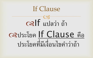 
If แปลว่า ถ้า
ประโยค If Clause คือ
ประโยคที่มีเงื่อนไขคาว่าถ้า
If Clause
 