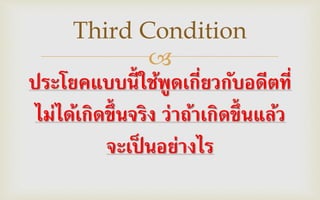 
ประโยคแบบนี้ใช้พูดเกี่ยวกับอดีตที่
ไม่ได้เกิดขึ้นจริง ว่าถ้าเกิดขึ้นแล้ว
จะเป็ นอย่างไร
Third Condition
 
