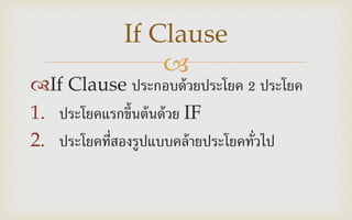
If Clause ประกอบด้วยประโยค 2 ประโยค
1. ประโยคแรกขึ้นต้นด้วย IF
2. ประโยคที่สองรูปแบบคล้ายประโยคทั่วไป
If Clause
 