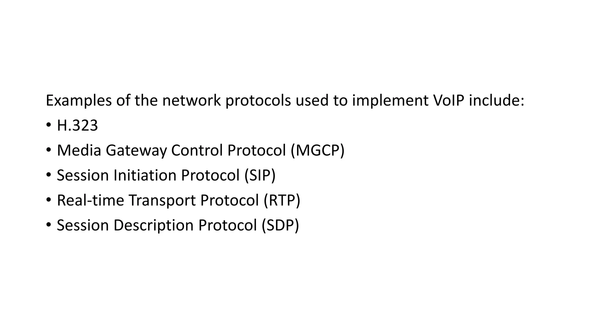 Examples of the network protocols used to implement VoIP include:
• H.323
• Media Gateway Control Protocol (MGCP)
• Session Initiation Protocol (SIP)
• Real-time Transport Protocol (RTP)
• Session Description Protocol (SDP)
 