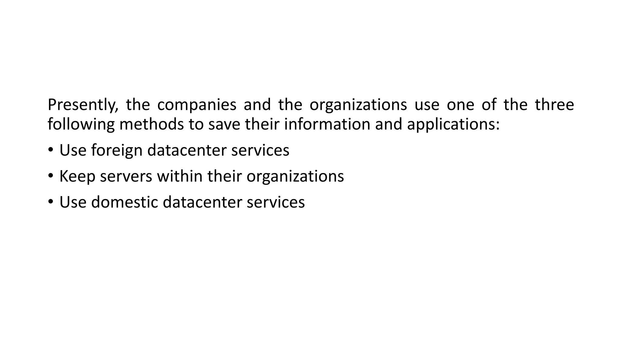 Presently, the companies and the organizations use one of the three
following methods to save their information and applications:
• Use foreign datacenter services
• Keep servers within their organizations
• Use domestic datacenter services
 