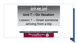 Unit 7 – On Vacation
Lesson 1 – Greet someone
arriving from a trip
 