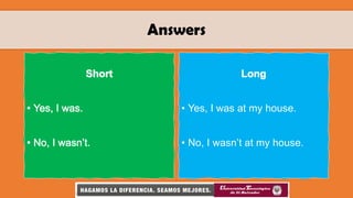 Answers
• Yes, I was at my house.
• No, I wasn’t at my house.
 