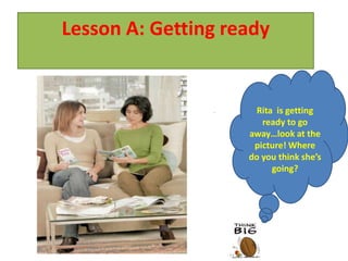 Lesson A: Getting ready


                      Rita is getting
                       ready to go
                    away…look at the
                     picture! Where
                    do you think she’s
                          going?
 
