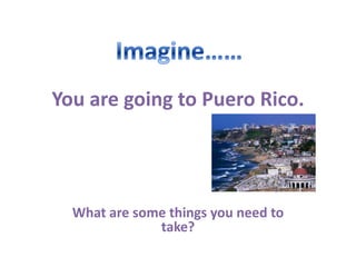 You are going to Puero Rico.




  What are some things you need to
              take?
 
