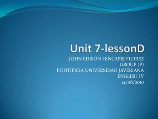 Unit 7-lessonD JOHN EDISON HINCAPIE FLOREZ GROUP (P) PONTIFICIA UNIVERSIDAD JAVERIANA ENGLISH IV 14/08/2010 