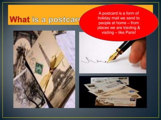 A postcard is a form of
holiday mail we send to
people at home – from
places we are travling &
visiting – like Paris!