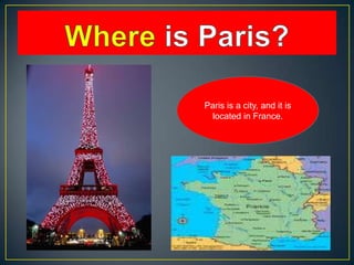 Paris is a city, and it is
located in France.