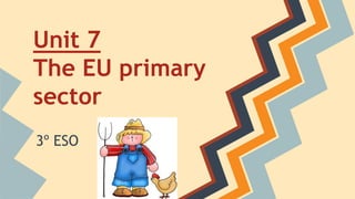 Unit 7
The EU primary
sector
3º ESO
 