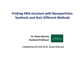 Probing DNA structure with Nanoparticles:
Synthesis and their Different Methods
Dr. Divya Sharma
Assistant Professor
A Biodiction (A Unit of Dr. Divya Sharma)
 