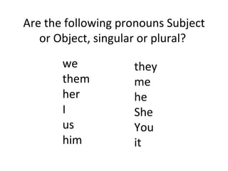 Are the following pronouns Subject or Object, singular or plural?  we them her I us him they me he She You it 