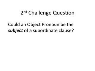 2 nd  Challenge Question Could an Object Pronoun be the  subject  of a subordinate clause?  