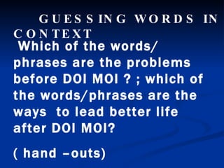 Which of the words/ phrases are the problems before DOI MOI ? ; which of the words/phrases are the ways  to lead better life after DOI MOI? ( hand –outs) GUESSING WORDS IN CONTEXT 