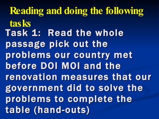Task 1:  Read the whole passage pick out the problems our country met  before DOI MOI and the renovation measures that our government did to solve the problems to complete the table (hand-outs) Reading and doing the following tasks  