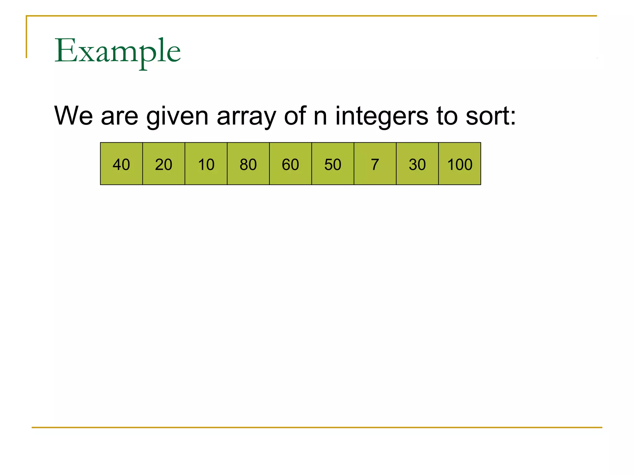 Example
We are given array of n integers to sort:
40 20 10 80 60 50 7 30 100
 