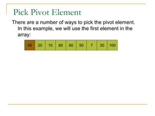 Pick Pivot Element
There are a number of ways to pick the pivot element.
In this example, we will use the first element in the
array:
40 20 10 80 60 50 7 30 100
 