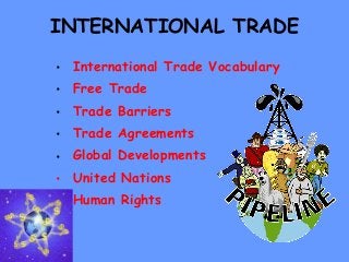 INTERNATIONAL TRADE
• International Trade Vocabulary
• Free Trade
• Trade Barriers
• Trade Agreements
• Global Developments
• United Nations
• Human Rights
 