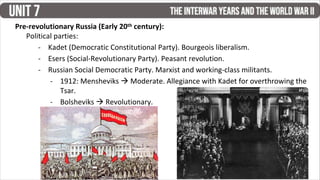 Pre-revolutionary Russia (Early 20th century):
Political parties:
- Kadet (Democratic Constitutional Party). Bourgeois liberalism.
- Esers (Social-Revolutionary Party). Peasant revolution.
- Russian Social Democratic Party. Marxist and working-class militants.
- 1912: Mensheviks  Moderate. Allegiance with Kadet for overthrowing the
Tsar.
- Bolsheviks  Revolutionary.
 