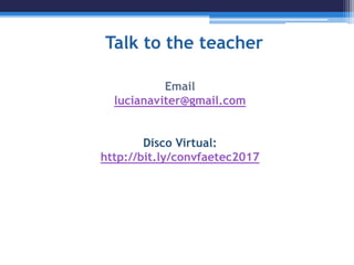 Talk to the teacher
Email
lucianaviter@gmail.com
Disco Virtual:
http://bit.ly/convfaetec2017