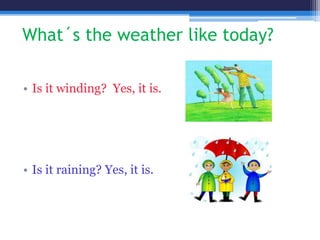 What´s the weather like today?
• Is it winding? Yes, it is.
• Is it raining? Yes, it is.