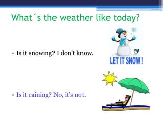 What´s the weather like today?
• Is it snowing? I don’t know.
• Is it raining? No, it’s not.