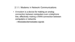 2.1.1. Modems in Network Communications
• A modem is a device for making an analog
connection between computers over a telephone
line, effectively making a WAN connection between
computers or networks
—Modulates/demodulates signals
 