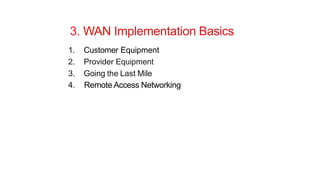 3. WAN Implementation Basics
1. Customer Equipment
2. Provider Equipment
3. Going the Last Mile
4. Remote Access Networking
 