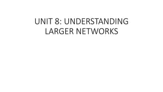 UNIT 8: UNDERSTANDING
LARGER NETWORKS
 