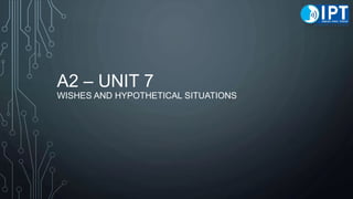 A2 – UNIT 7
WISHES AND HYPOTHETICAL SITUATIONS
 