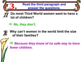 Do most Third World women want to have a  lot of children? Read the third paragraph and  answer the questions.  3.    No, they don’t.     Because they know of no safe way to have  fewer children. Why can’t women in the world limit the size of their families? 