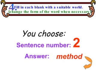 Sentence number:  2 You choose: method Answer: Fill in each blank with a suitable world. (change the form of the word when necessary) 4. 