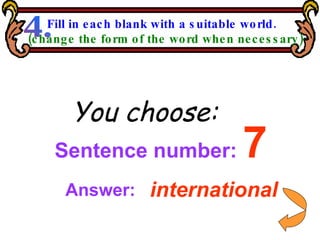Sentence number:  7 You choose: international Answer: Fill in each blank with a suitable world. (change the form of the word when necessary) 4. 