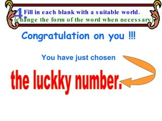 Congratulation on you !!! You have just chosen the luckky number. Fill in each blank with a suitable world. (change the form of the word when necessary) 4. 