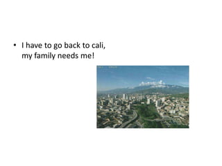 • I have to go back to cali,
  my family needs me!
 