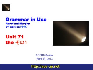 http://ace-up.net
Grammar in Use
Raymond Murphy
3rd edition（参考）
Unit 71
the その１
ACERS School
April 18, 2013
 
