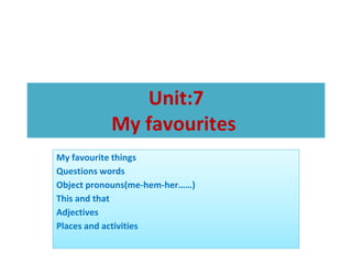 Unit:7
My favourites
My favourite things
Questions words
Object pronouns(me-hem-her……)
This and that
Adjectives
Places and activities
 