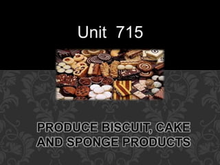 Unit 715 
PRODUCE BISCUIT, CAKE 
AND SPONGE PRODUCTS 
 