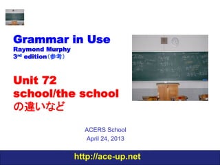 http://ace-up.net
Grammar in Use
Raymond Murphy
3rd edition（参考）
Unit 72
school/the school
の違いなど
ACERS School
April 24, 2013
 