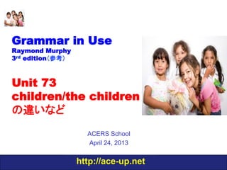 http://ace-up.net
Grammar in Use
Raymond Murphy
3rd edition（参考）
Unit 73
children/the children
の違いなど
ACERS School
April 24, 2013
 
